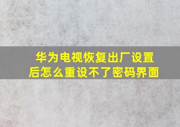 华为电视恢复出厂设置后怎么重设不了密码界面