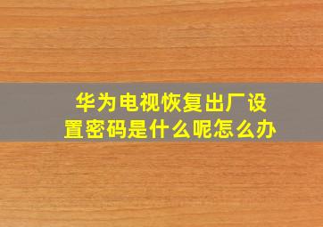 华为电视恢复出厂设置密码是什么呢怎么办