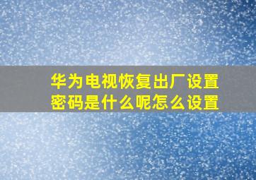 华为电视恢复出厂设置密码是什么呢怎么设置