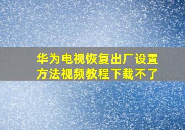 华为电视恢复出厂设置方法视频教程下载不了