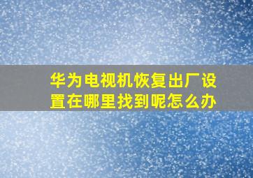 华为电视机恢复出厂设置在哪里找到呢怎么办