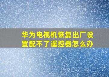 华为电视机恢复出厂设置配不了遥控器怎么办