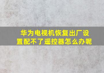 华为电视机恢复出厂设置配不了遥控器怎么办呢