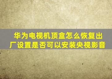 华为电视机顶盒怎么恢复出厂设置是否可以安装央视影音