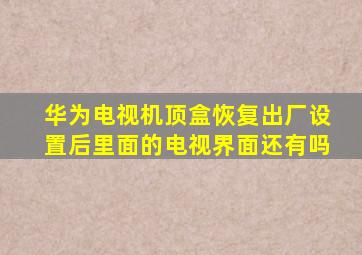 华为电视机顶盒恢复出厂设置后里面的电视界面还有吗