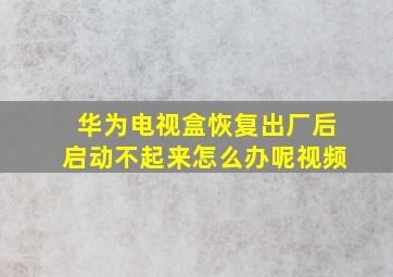 华为电视盒恢复出厂后启动不起来怎么办呢视频