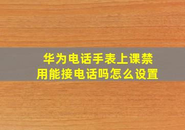 华为电话手表上课禁用能接电话吗怎么设置