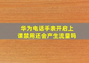 华为电话手表开启上课禁用还会产生流量吗