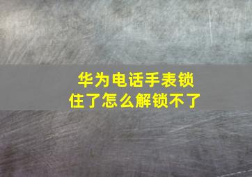 华为电话手表锁住了怎么解锁不了