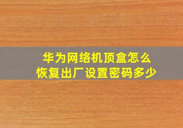 华为网络机顶盒怎么恢复出厂设置密码多少