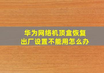 华为网络机顶盒恢复出厂设置不能用怎么办