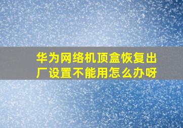 华为网络机顶盒恢复出厂设置不能用怎么办呀