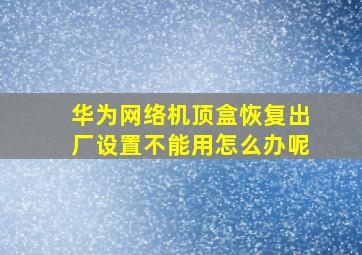 华为网络机顶盒恢复出厂设置不能用怎么办呢