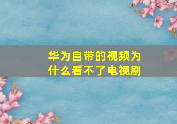 华为自带的视频为什么看不了电视剧