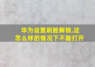 华为设置刷脸解锁,这怎么样的情况下不能打开