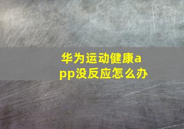 华为运动健康app没反应怎么办