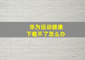 华为运动健康下载不了怎么办