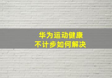 华为运动健康不计步如何解决