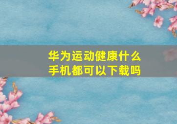 华为运动健康什么手机都可以下载吗