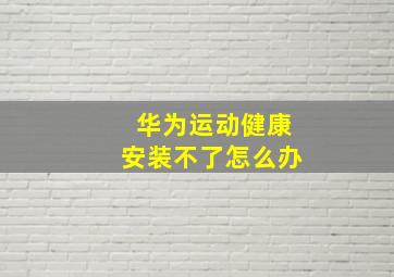 华为运动健康安装不了怎么办