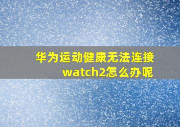 华为运动健康无法连接watch2怎么办呢