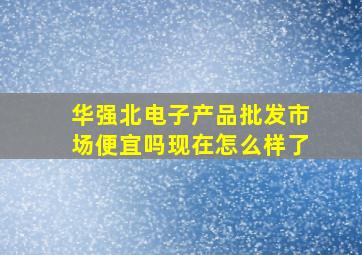 华强北电子产品批发市场便宜吗现在怎么样了