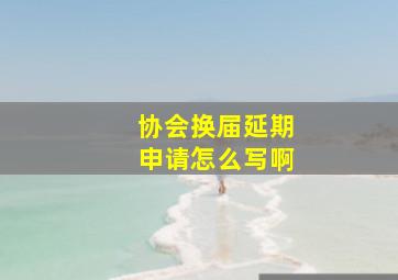 协会换届延期申请怎么写啊