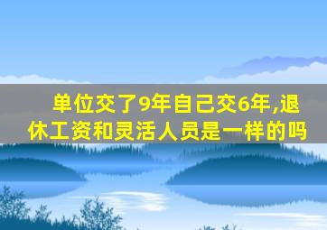 单位交了9年自己交6年,退休工资和灵活人员是一样的吗