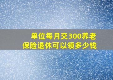 单位每月交300养老保险退休可以领多少钱