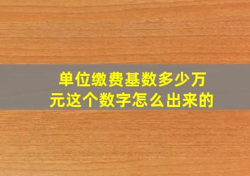 单位缴费基数多少万元这个数字怎么出来的