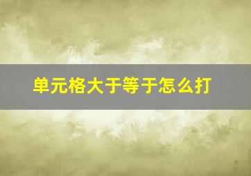 单元格大于等于怎么打