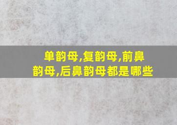 单韵母,复韵母,前鼻韵母,后鼻韵母都是哪些