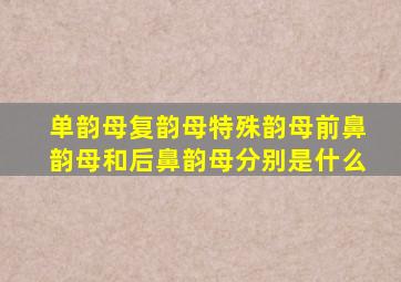 单韵母复韵母特殊韵母前鼻韵母和后鼻韵母分别是什么