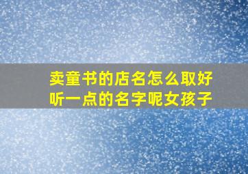 卖童书的店名怎么取好听一点的名字呢女孩子