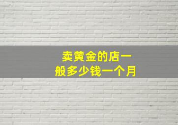 卖黄金的店一般多少钱一个月