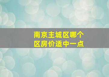 南京主城区哪个区房价适中一点