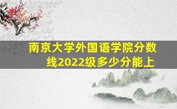 南京大学外国语学院分数线2022级多少分能上