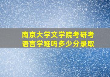 南京大学文学院考研考语言学难吗多少分录取