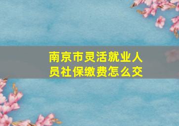 南京市灵活就业人员社保缴费怎么交