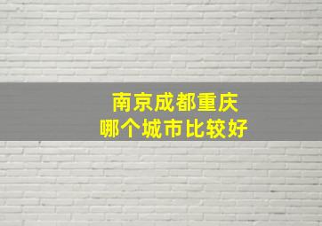 南京成都重庆哪个城市比较好