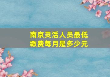 南京灵活人员最低缴费每月是多少元