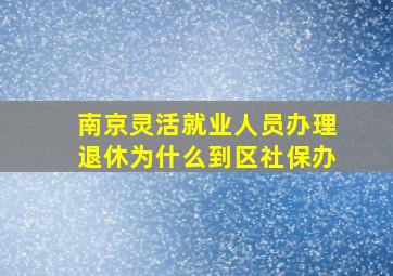 南京灵活就业人员办理退休为什么到区社保办