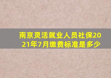 南京灵活就业人员社保2021年7月缴费标准是多少