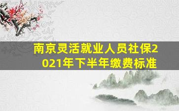 南京灵活就业人员社保2021年下半年缴费标准