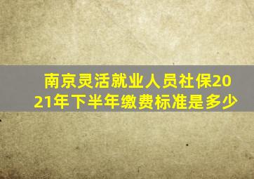 南京灵活就业人员社保2021年下半年缴费标准是多少