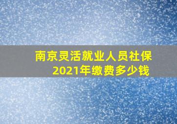 南京灵活就业人员社保2021年缴费多少钱