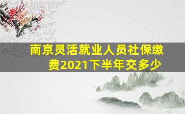 南京灵活就业人员社保缴费2021下半年交多少