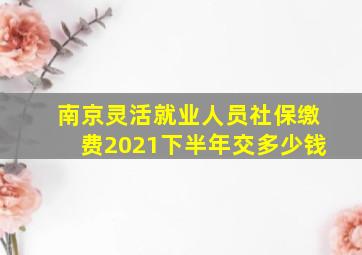 南京灵活就业人员社保缴费2021下半年交多少钱