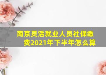 南京灵活就业人员社保缴费2021年下半年怎么算