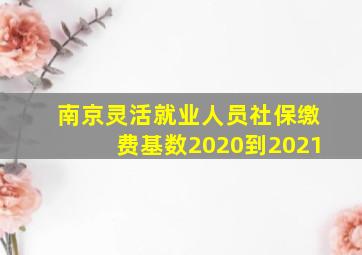 南京灵活就业人员社保缴费基数2020到2021